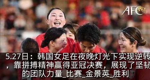5.27日：韩国女足在夜晚灯光下实现逆转，靠拼搏精神赢得亚冠决赛，展现了坚韧不拔的团队力量_比赛_金景英_胜利